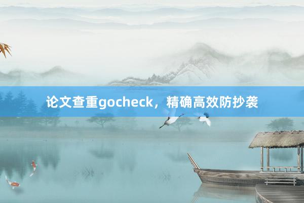 论文查重gocheck，精确高效防抄袭