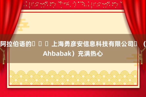 阿拉伯语的أحب上海勇彦安信息科技有限公司ك（Ahbabak）充满热心