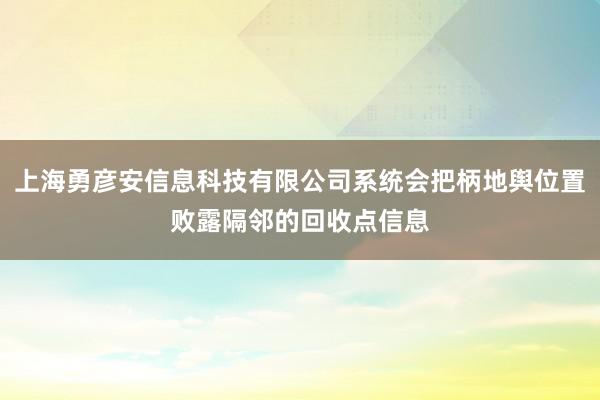 上海勇彦安信息科技有限公司系统会把柄地舆位置败露隔邻的回收点信息